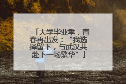 大学毕业季，青春再出发：“我选择留下，与武汉共赴下一场繁华”