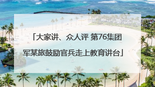 大家讲、众人评 第76集团军某旅鼓励官兵走上教育讲台