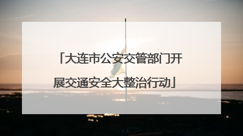 大连市公安交管部门开展交通安全大整治行动