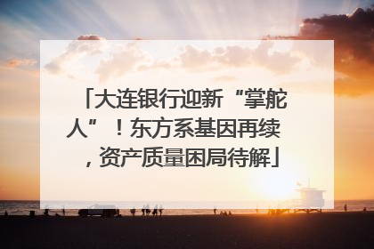 大连银行迎新“掌舵人”！东方系基因再续，资产质量困局待解