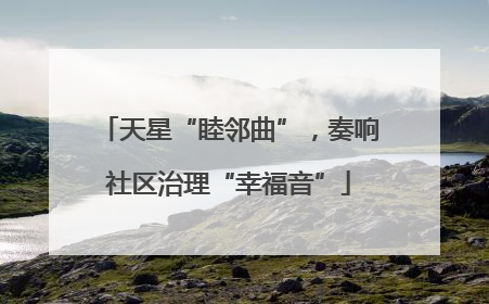 天星“睦邻曲”，奏响社区治理“幸福音”