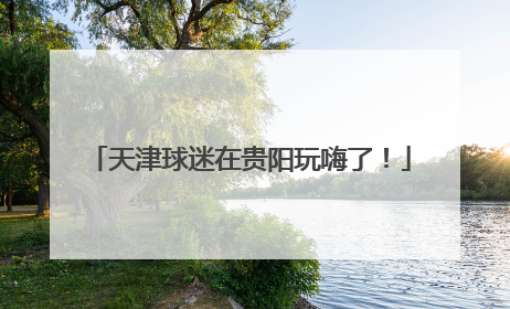 天津球迷在贵阳玩嗨了！