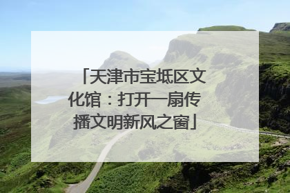 天津市宝坻区文化馆：打开一扇传播文明新风之窗