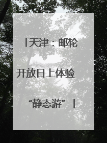 天津：邮轮开放日上体验“静态游”