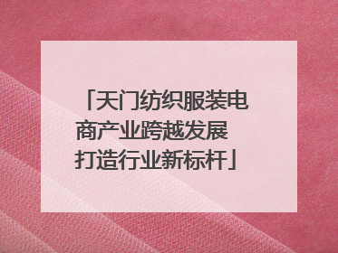 天门纺织服装电商产业跨越发展 打造行业新标杆