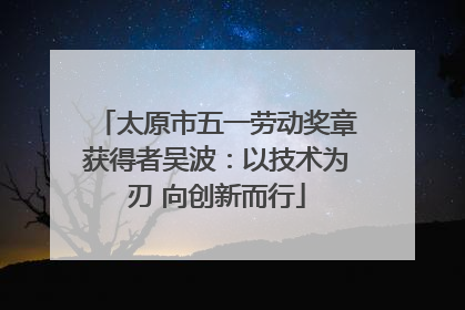 太原市五一劳动奖章获得者吴波：以技术为刃 向创新而行
