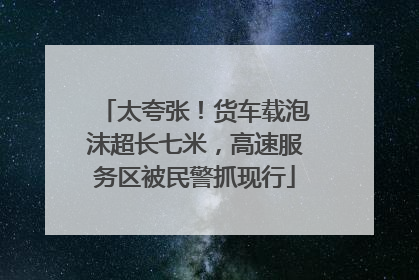 太夸张！货车载泡沫超长七米，高速服务区被民警抓现行