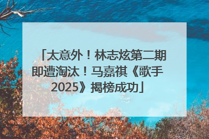 太意外！林志炫第二期即遭淘汰！马嘉祺《歌手2025》揭榜成功