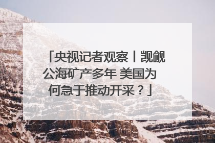央视记者观察丨觊觎公海矿产多年 美国为何急于推动开采？