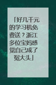 好几千元的学习机免费送？浙江多位宝妈感觉自己成了冤大头