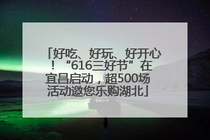 好吃、好玩、好开心！“616三好节”在宜昌启动，超500场活动邀您乐购湖北