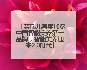 奈瑞儿再度加冕中国智能美养第一品牌，智能美养迎来2.0时代