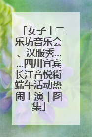 女子十二乐坊音乐会、汉服秀……四川宜宾长江音悦街端午活动热闹上演｜图集