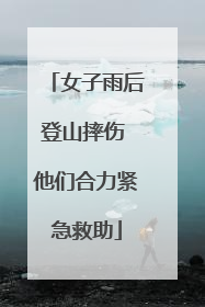 女子雨后登山摔伤 他们合力紧急救助