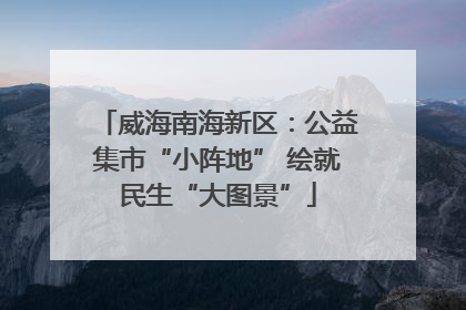 威海南海新区：公益集市“小阵地” 绘就民生“大图景”
