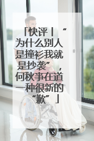 快评丨“为什么别人是撞衫我就是抄袭”，何秋亊在道一种很新的“歉”