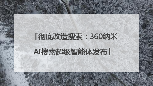 彻底改造搜索：360纳米AI搜索超级智能体发布