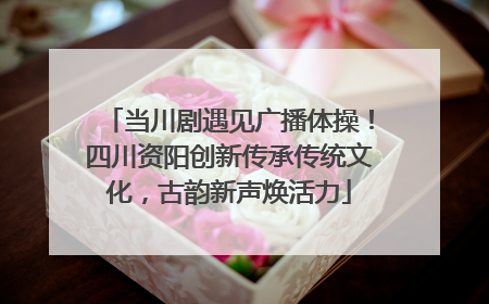 当川剧遇见广播体操！四川资阳创新传承传统文化，古韵新声焕活力