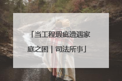 当工程瑕疵遭遇家庭之困｜司法所事