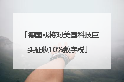 德国或将对美国科技巨头征收10%数字税