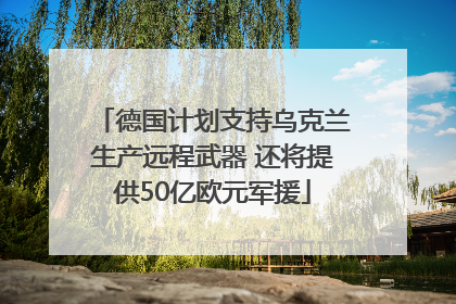 德国计划支持乌克兰生产远程武器 还将提供50亿欧元军援