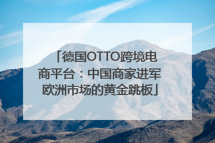 德国OTTO跨境电商平台：中国商家进军欧洲市场的黄金跳板