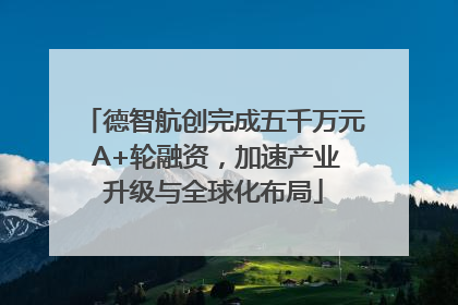 德智航创完成五千万元 A+轮融资，加速产业升级与全球化布局