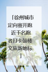 徐州城市定向赛开跑 近千名跑者打卡鼓楼文旅新地标