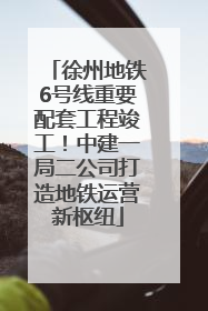 徐州地铁6号线重要配套工程竣工！中建一局二公司打造地铁运营新枢纽