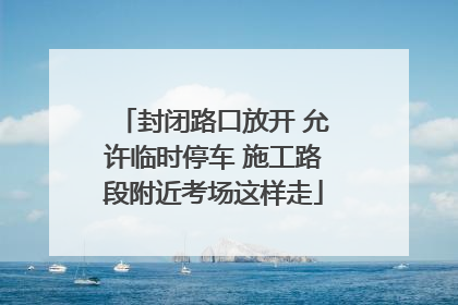 封闭路口放开 允许临时停车 施工路段附近考场这样走