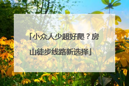 小众人少超好爬？房山徒步线路新选择