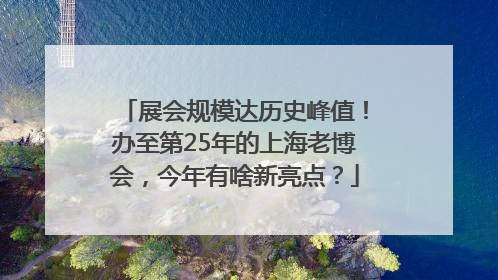 展会规模达历史峰值！办至第25年的上海老博会，今年有啥新亮点？