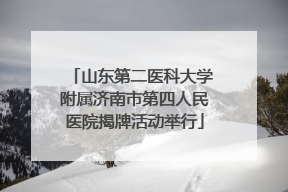 山东第二医科大学附属济南市第四人民医院揭牌活动举行