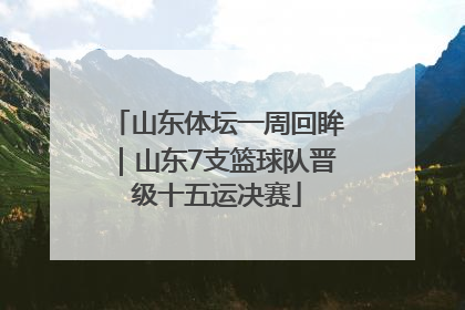 山东体坛一周回眸｜山东7支篮球队晋级十五运决赛