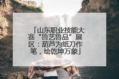 山东职业技能大赛“鲁艺鲁品”展区：葫芦为纸刀作笔，绘乾坤万象