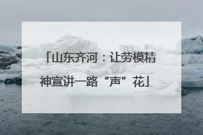 山东齐河：让劳模精神宣讲一路“声”花