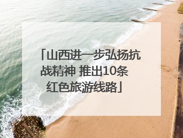 山西进一步弘扬抗战精神 推出10条红色旅游线路
