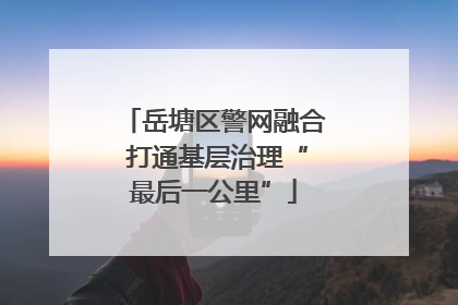 岳塘区警网融合 打通基层治理“最后一公里”