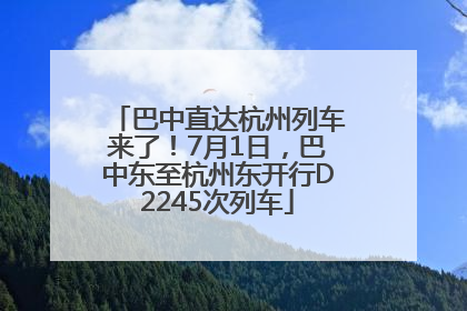巴中直达杭州列车来了！7月1日，巴中东至杭州东开行D2245次列车