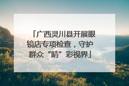 广西灵川县开展眼镜店专项检查，守护群众“睛”彩视界