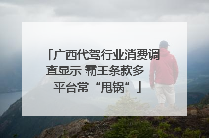 广西代驾行业消费调查显示 霸王条款多 平台常“甩锅”