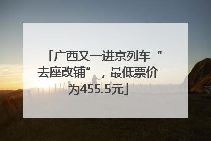 广西又一进京列车“去座改铺”，最低票价为455.5元
