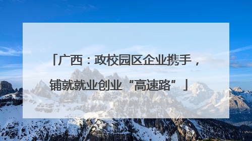 广西：政校园区企业携手，铺就就业创业“高速路”