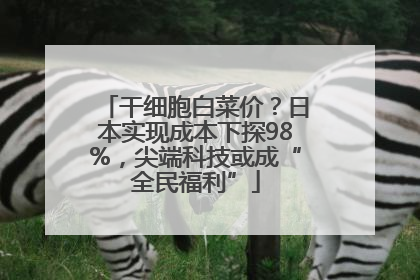 干细胞白菜价？日本实现成本下探98%，尖端科技或成“全民福利”