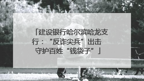 建设银行哈尔滨哈龙支行：“反诈尖兵”出击 守护百姓“钱袋子”