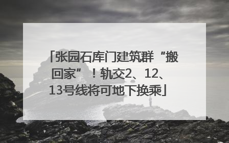 张园石库门建筑群“搬回家”！轨交2、12、13号线将可地下换乘