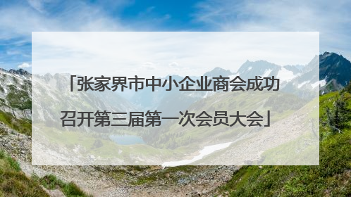 张家界市中小企业商会成功召开第三届第一次会员大会