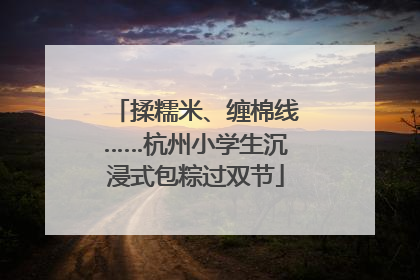 揉糯米、缠棉线……杭州小学生沉浸式包粽过双节