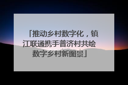 推动乡村数字化，镇江联通携手普济村共绘数字乡村新图景