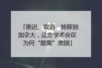 推迟、取消、转移到加拿大，这些学术会议为何“撤离”美国